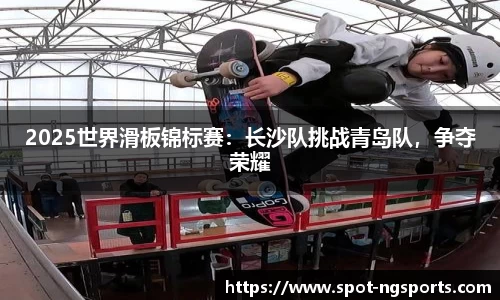 2025世界滑板锦标赛:长沙队挑战青岛队,争夺荣耀