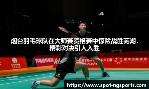 烟台羽毛球队在大师赛资格赛中惊险战胜芜湖,精彩对决引人入胜