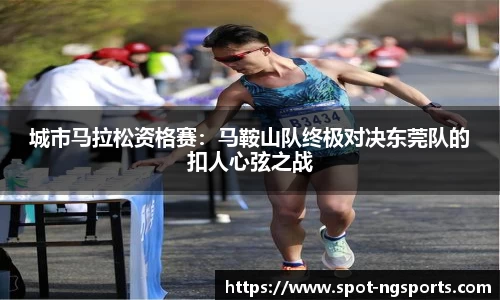 城市马拉松资格赛：马鞍山队终极对决东莞队的扣人心弦之战