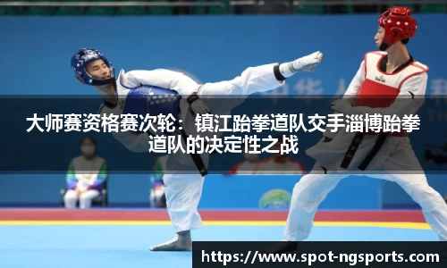 大师赛资格赛次轮：镇江跆拳道队交手淄博跆拳道队的决定性之战