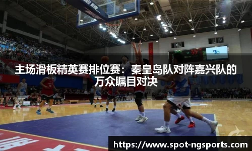 主场滑板精英赛排位赛:秦皇岛队对阵嘉兴队的万众瞩目对决