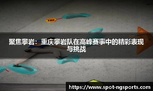 聚焦攀岩：重庆攀岩队在高峰赛事中的精彩表现与挑战
