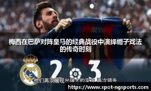 梅西在巴萨对阵皇马的经典战役中演绎帽子戏法的传奇时刻