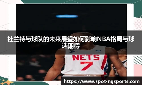 杜兰特与球队的未来展望如何影响NBA格局与球迷期待